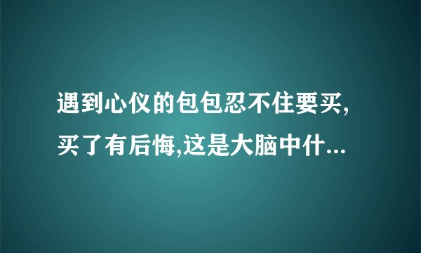 遇到心仪的包包忍不住要买,买了有后悔,这是大脑中什么在作怪？
