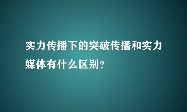 实力传播下的突破传播和实力媒体有什么区别？