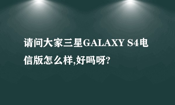 请问大家三星GALAXY S4电信版怎么样,好吗呀?