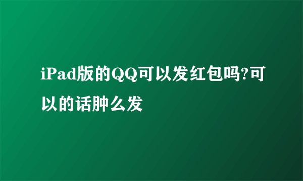 iPad版的QQ可以发红包吗?可以的话肿么发