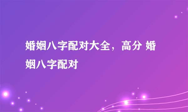婚姻八字配对大全，高分 婚姻八字配对