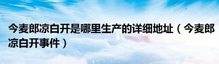 今麦郎凉白开是哪里生产的详细地址（今麦郎凉白开事件）