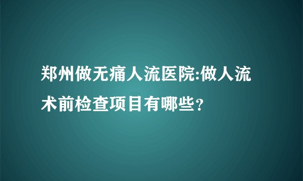 郑州做无痛人流医院:做人流术前检查项目有哪些？