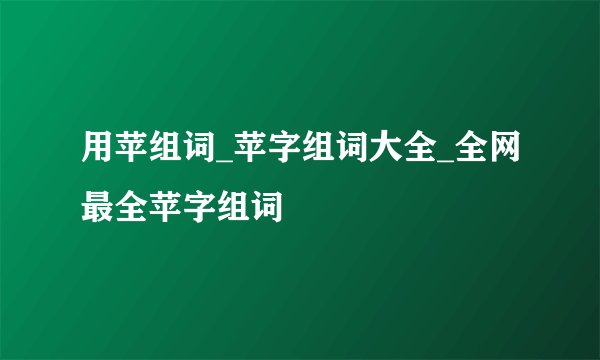 用苹组词_苹字组词大全_全网最全苹字组词