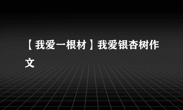 【我爱一根材】我爱银杏树作文