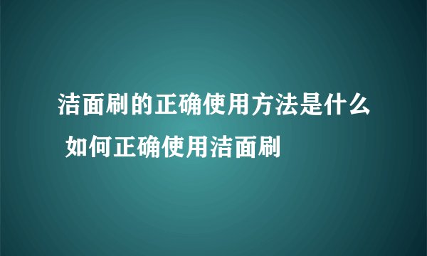 洁面刷的正确使用方法是什么 如何正确使用洁面刷