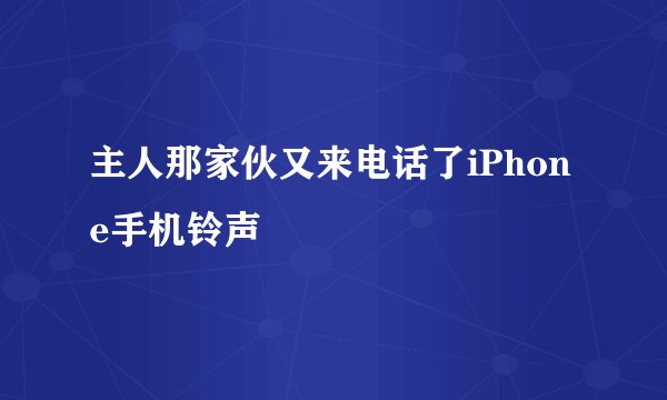 主人那家伙又来电话了iPhone手机铃声