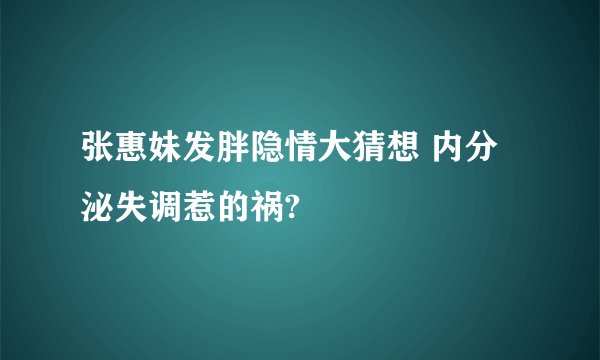 张惠妹发胖隐情大猜想 内分泌失调惹的祸?