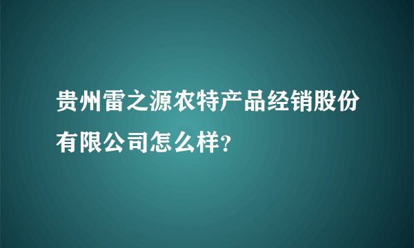 贵州雷之源农特产品经销股份有限公司怎么样？