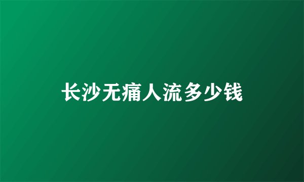 长沙无痛人流多少钱
