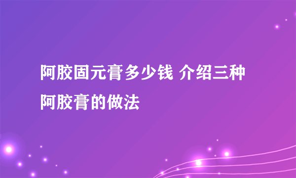 阿胶固元膏多少钱 介绍三种阿胶膏的做法