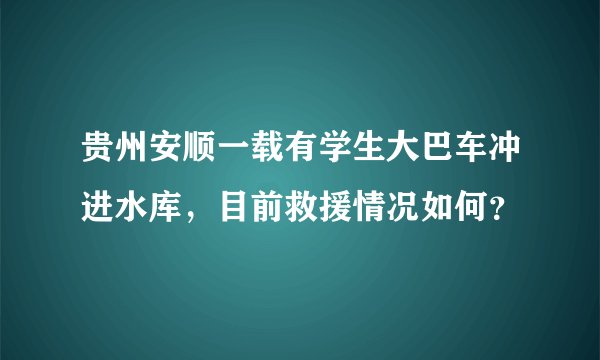 贵州安顺一载有学生大巴车冲进水库，目前救援情况如何？