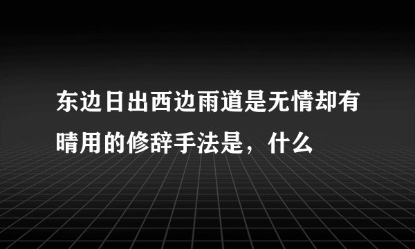 东边日出西边雨道是无情却有晴用的修辞手法是，什么