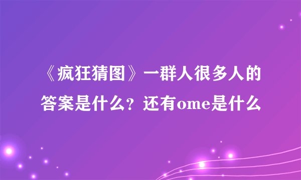 《疯狂猜图》一群人很多人的答案是什么？还有ome是什么