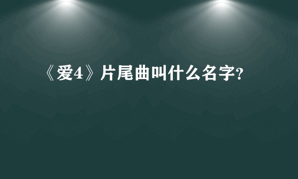 《爱4》片尾曲叫什么名字？