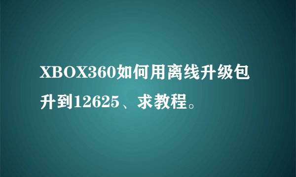XBOX360如何用离线升级包升到12625、求教程。