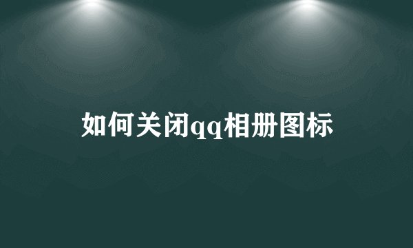 如何关闭qq相册图标