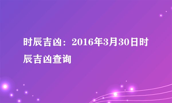 时辰吉凶：2016年3月30日时辰吉凶查询