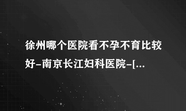 徐州哪个医院看不孕不育比较好-南京长江妇科医院-[口碑排名]多囊怎么能检查出来呢?