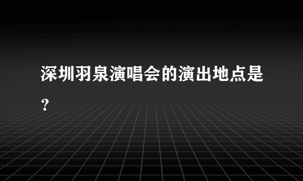 深圳羽泉演唱会的演出地点是？