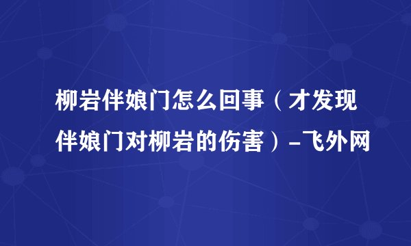 柳岩伴娘门怎么回事（才发现伴娘门对柳岩的伤害）-飞外网
