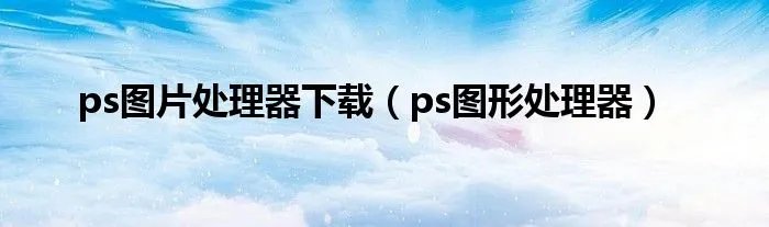 ps图片处理器下载（ps图形处理器）