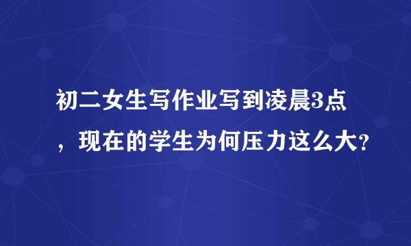 初二女生写作业写到凌晨3点，现在的学生为何压力这么大？