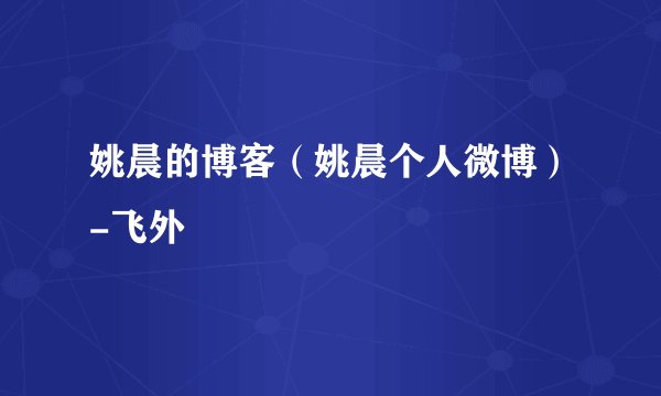 姚晨的博客（姚晨个人微博）-飞外