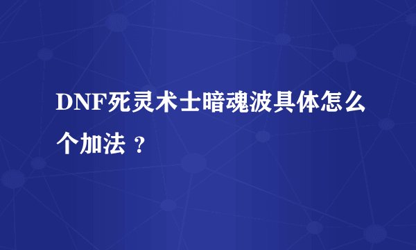 DNF死灵术士暗魂波具体怎么个加法 ？
