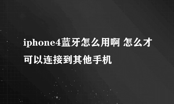 iphone4蓝牙怎么用啊 怎么才可以连接到其他手机