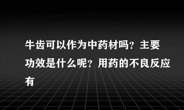 牛齿可以作为中药材吗？主要功效是什么呢？用药的不良反应有