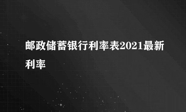 邮政储蓄银行利率表2021最新利率