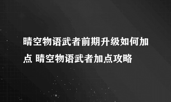 晴空物语武者前期升级如何加点 晴空物语武者加点攻略