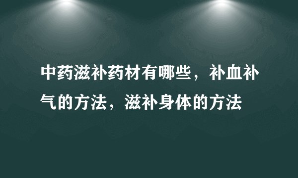 中药滋补药材有哪些，补血补气的方法，滋补身体的方法