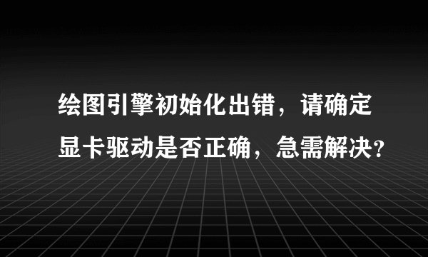 绘图引擎初始化出错，请确定显卡驱动是否正确，急需解决？