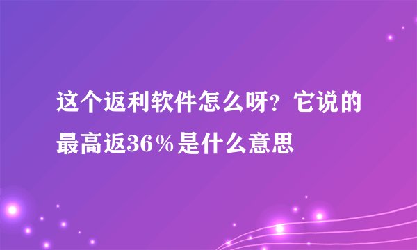 这个返利软件怎么呀？它说的最高返36％是什么意思