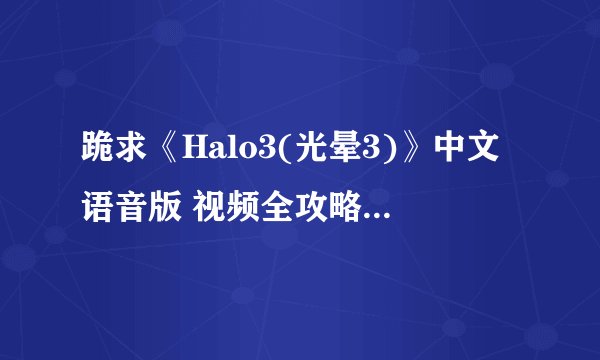 跪求《Halo3(光晕3)》中文语音版 视频全攻略高清版下载