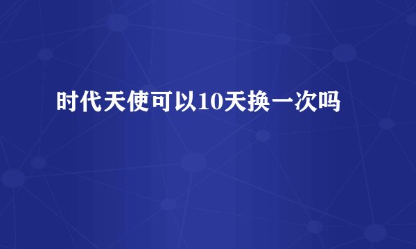 时代天使可以10天换一次吗