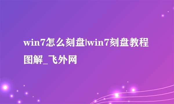 win7怎么刻盘|win7刻盘教程图解_飞外网
