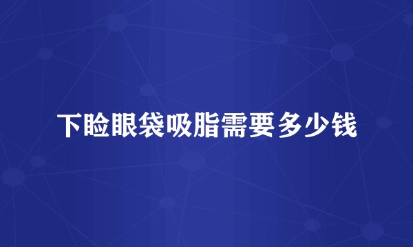 下睑眼袋吸脂需要多少钱