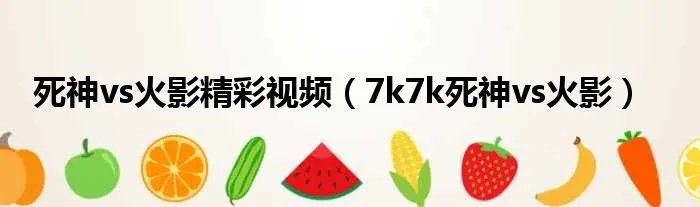 死神vs火影精彩视频（7k7k死神vs火影）