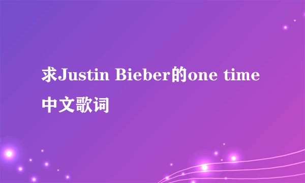 求Justin Bieber的one time中文歌词