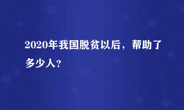 2020年我国脱贫以后，帮助了多少人？