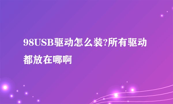 98USB驱动怎么装?所有驱动都放在哪啊