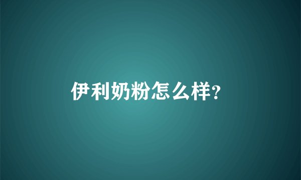 伊利奶粉怎么样？