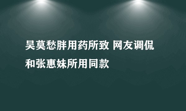 吴莫愁胖用药所致 网友调侃和张惠妹所用同款