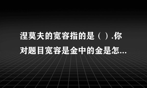 涅莫夫的宽容指的是（）.你对题目宽容是金中的金是怎样理解的?
