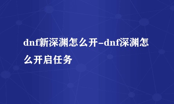 dnf新深渊怎么开-dnf深渊怎么开启任务