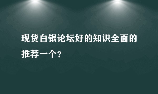 现货白银论坛好的知识全面的推荐一个？