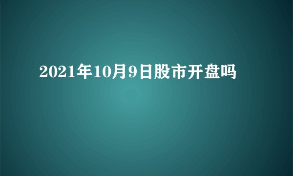 2021年10月9日股市开盘吗